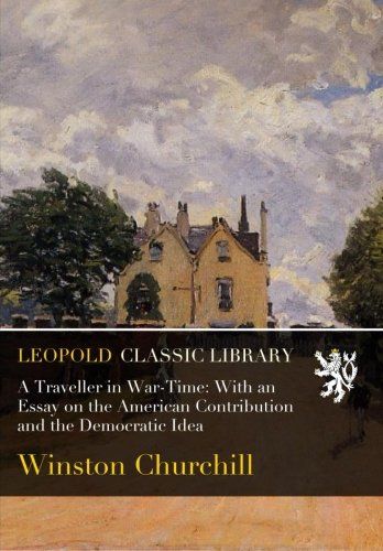 A Traveller in War-Time: With an Essay on the American Contribution and the Democratic Idea