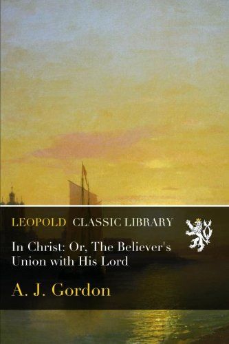 In Christ: Or, The Believer's Union with His Lord