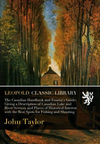 The Canadian Handbook and Tourist's Guide: Giving a Description of Canadian Lake and River Scenery and Places of Historical Interest with the Best Spots for Fishing and Shooting