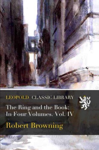 The Ring and the Book; In Four Volumes. Vol. IV