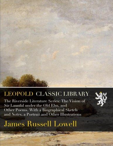 The Riverside Literature Series: The Vision of Sir Launfal under the Old Elm, and Other Poems. With a Biographical Sketch and Notes, a Portrait and Other Illustrations