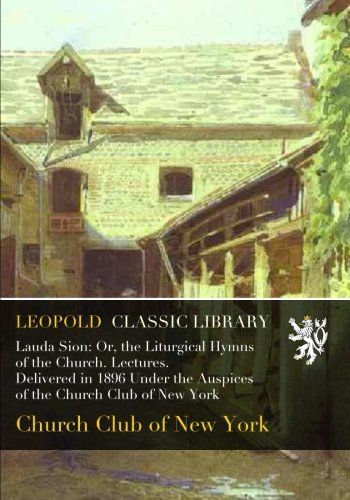 Lauda Sion: Or, the Liturgical Hymns of the Church. Lectures. Delivered in 1896 Under the Auspices of the Church Club of New York