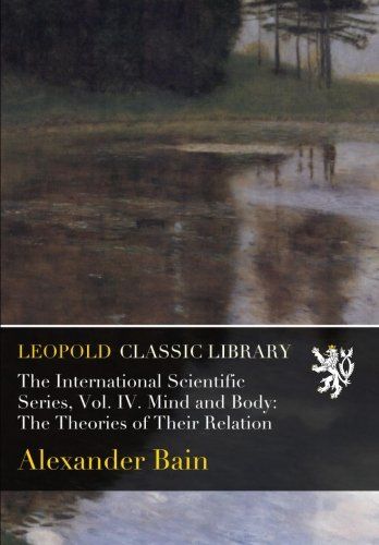 The International Scientific Series, Vol. IV. Mind and Body: The Theories of Their Relation