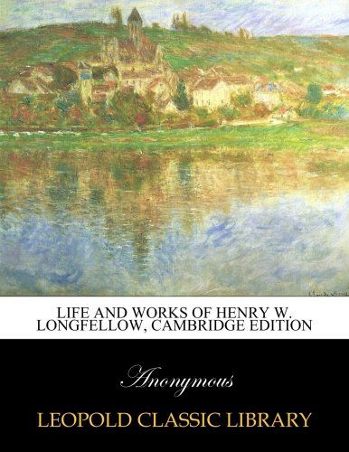 Life and works of Henry W. Longfellow, Cambridge edition