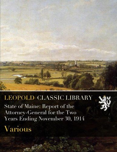 State of Maine: Report of the Attorney-General for the Two Years Ending November 30, 1914