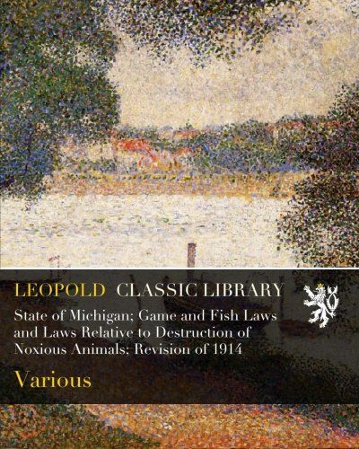 State of Michigan; Game and Fish Laws and Laws Relative to Destruction of Noxious Animals; Revision of 1914