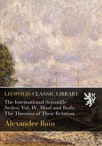 The International Scientific Series; Vol. IV, Mind and Body: The Theories of Their Relation