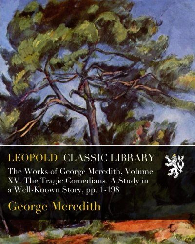 The Works of George Meredith, Volume XV. The Tragic Comedians. A Study in a Well-Known Story, pp. 1-198