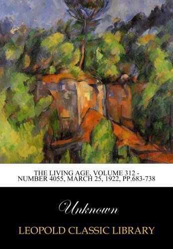 The Living Age, Volume 312 - Number 4055, March 25, 1922, pp.683-738