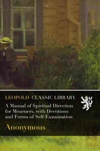 A Manual of Spiritual Direction for Mourners, with Devotions and Forms of Self-Examination