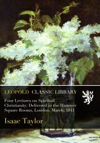 Four Lectures on Spiritual Christianity: Delivered in the Hanover Square Rooms, London, March, 1841