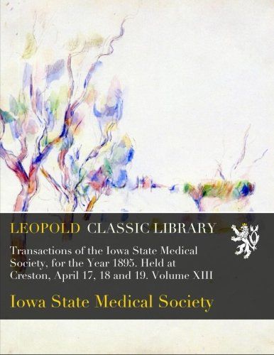 Transactions of the Iowa State Medical Society, for the Year 1895. Held at Creston, April 17, 18 and 19. Volume XIII