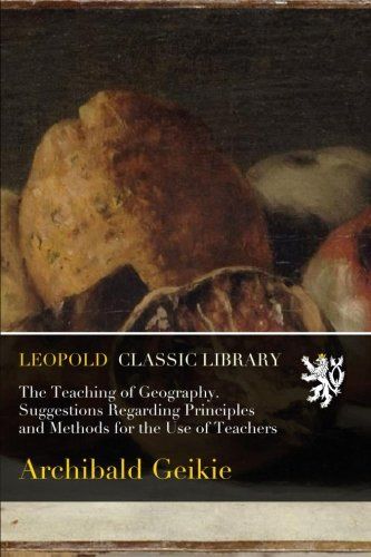 The Teaching of Geography. Suggestions Regarding Principles and Methods for the Use of Teachers