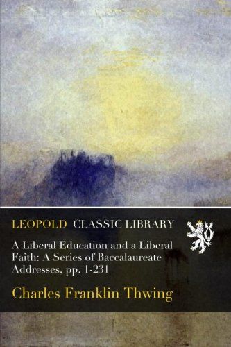A Liberal Education and a Liberal Faith: A Series of Baccalaureate Addresses, pp. 1-231