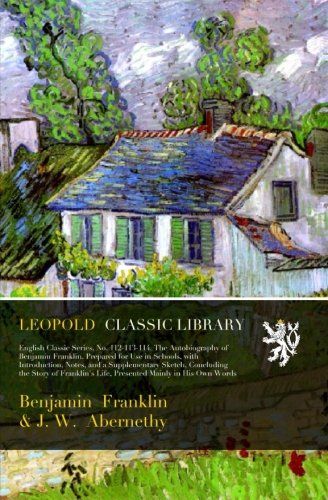 English Classic Series, No. 112-113-114. The Autobiography of Benjamin Franklin. Prepared for Use in Schools, with Introduction, Notes, and a ... Life, Presented Mainly in His Own Words