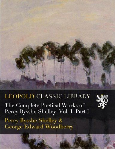 The Complete Poetical Works of Percy Bysshe Shelley. Vol. I. Part I