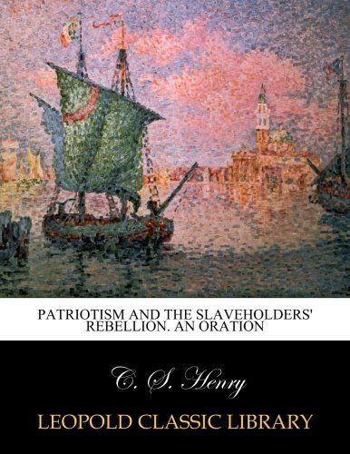 Patriotism and the slaveholders' rebellion. An oration