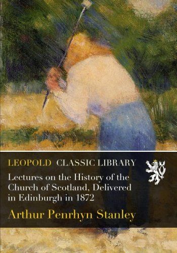 Lectures on the History of the Church of Scotland, Delivered in Edinburgh in 1872