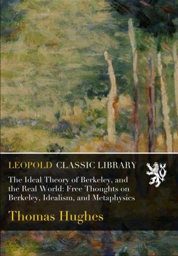 The Ideal Theory of Berkeley, and the Real World: Free Thoughts on Berkeley, Idealism, and Metaphysics