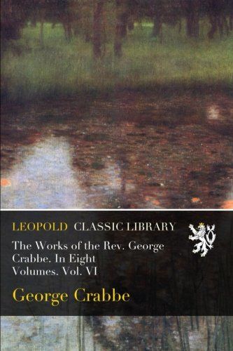 The Works of the Rev. George Crabbe. In Eight Volumes. Vol. VI