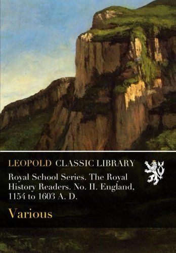 Royal School Series. The Royal History Readers. No. II. England, 1154 to 1603 A. D.