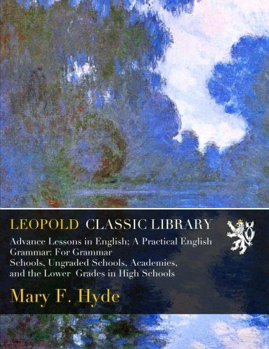 Advance Lessons in English; A Practical English Grammar: For Grammar Schools, Ungraded Schools, Academies, and the Lower  Grades in High Schools