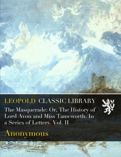 The Masquerade: Or, The History of Lord Avon and Miss Tameworth. In a Series of Letters. Vol. II