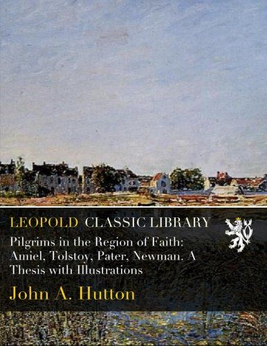 Pilgrims in the Region of Faith: Amiel, Tolstoy, Pater, Newman. A Thesis with Illustrations