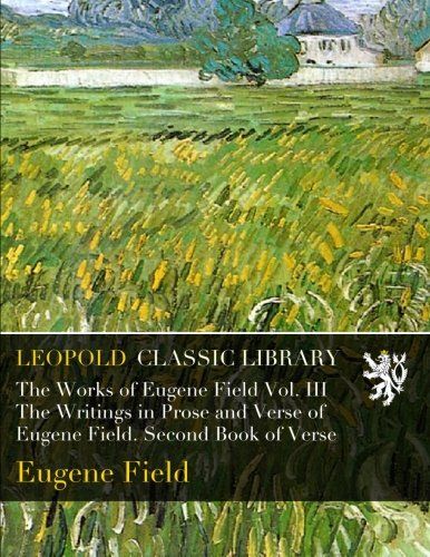 The Works of Eugene Field Vol. III  The Writings in Prose and Verse of Eugene Field. Second Book of Verse
