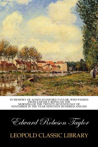 In memory of Agnes Stanford Taylor; who passed from earthly being on the morning of the twenty-seventh day of November in the year nineteen hundred and six