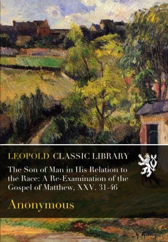 The Son of Man in His Relation to the Race: A Re-Examination of the Gospel of Matthew, XXV. 31-46