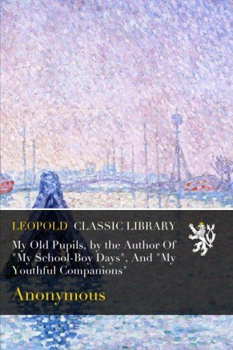 My Old Pupils, by the Author Of "My School-Boy Days", And "My Youthful Companions"
