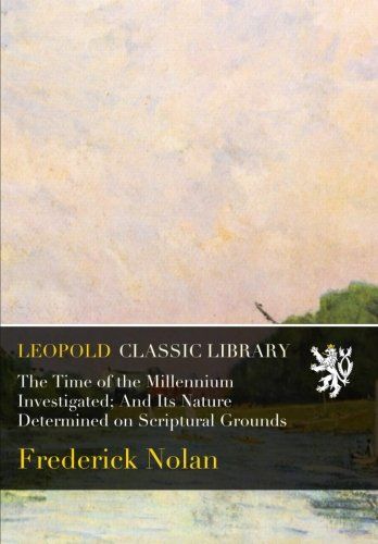 The Time of the Millennium Investigated; And Its Nature Determined on Scriptural Grounds