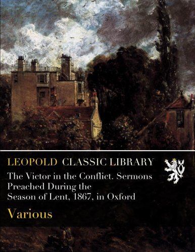 The Victor in the Conflict. Sermons Preached During the Season of Lent, 1867, in Oxford