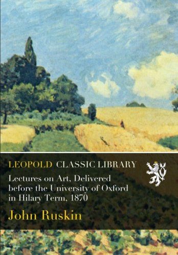 Lectures on Art, Delivered before the University of Oxford in Hilary Term, 1870