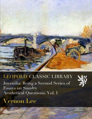 Juvenilia: Being a Second Series of Essays on Sundry Aesthetical Questions. Vol. I