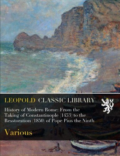 History of Modern Rome: From the Taking of Constantinople (1453) to the Resstoration (1850) of Pope Pius the Ninth
