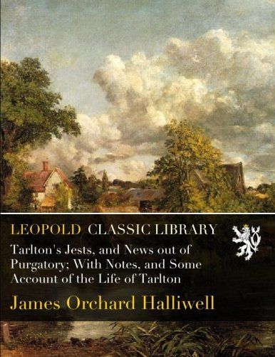 Tarlton's Jests, and News out of Purgatory; With Notes, and Some Account of the Life of Tarlton
