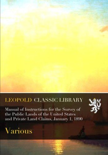 Manual of Instructions for the Survey of the Public Lands of the United States and Private Land Claims, January 1, 1890