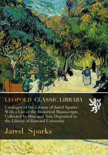 Catalogue of the Library of Jared Sparks: With a List of the Historical Manuscripts Collected by Him and Now Deposited in the Library of Harvard University