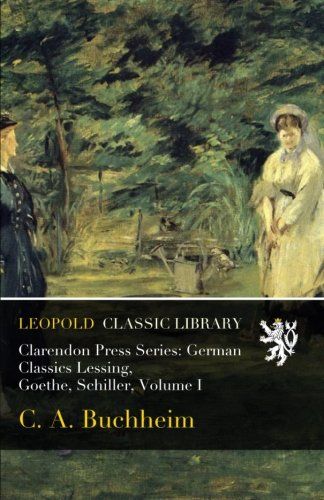 Clarendon Press Series: German Classics Lessing, Goethe, Schiller, Volume I