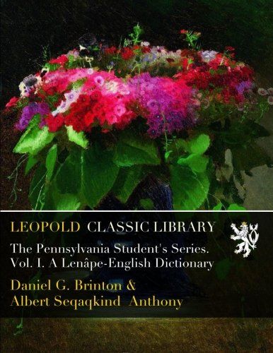 The Pennsylvania Student's Series. Vol. I. A Lenâpe-English Dictionary