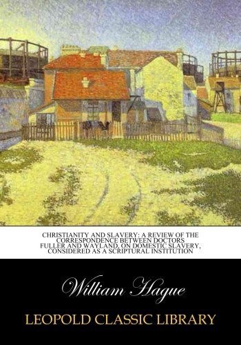 Christianity and slavery: a review of the correspondence between doctors Fuller and Wayland, on domestic slavery, considered as a scriptural institution