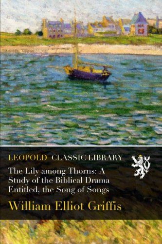 The Lily among Thorns: A Study of the Biblical Drama Entitled, the Song of Songs