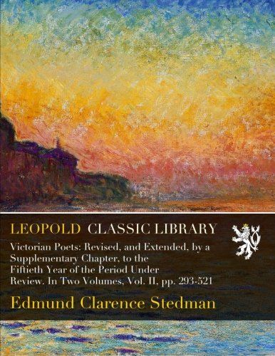 Victorian Poets: Revised, and Extended, by a Supplementary Chapter, to the Fiftieth Year of the Period Under Review. In Two Volumes, Vol. II, pp. 293-521