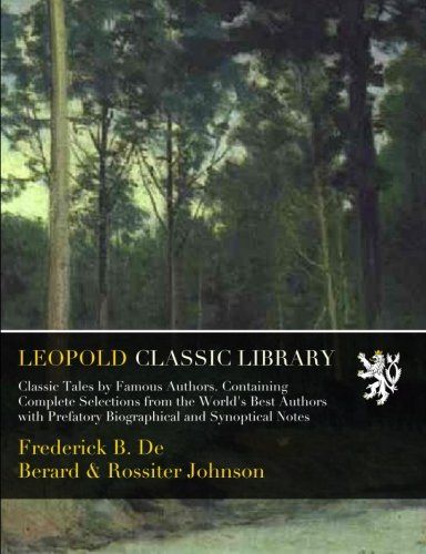 Classic Tales by Famous Authors. Containing Complete Selections from the World's Best Authors with Prefatory Biographical and Synoptical Notes