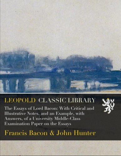 The Essays of Lord Bacon: With Critical and Illustrative Notes, and an Example, with Answers, of a University Middle-Class Examination Paper on the Essays