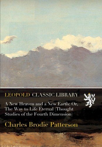 A New Heaven and a New Earth: Or, The Way to Life Eternal (Thought Studies of the Fourth Dimension)
