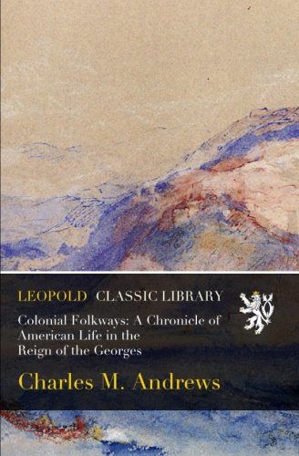 Colonial Folkways: A Chronicle of American Life in the Reign of the Georges
