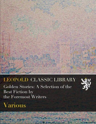 Golden Stories: A Selection of the Best Fiction by the Foremost Writers